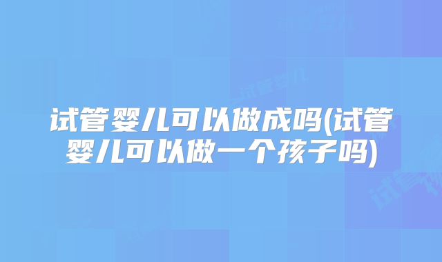 试管婴儿可以做成吗(试管婴儿可以做一个孩子吗)