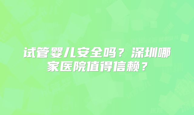 试管婴儿安全吗？深圳哪家医院值得信赖？