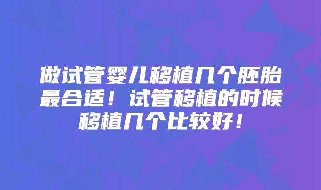 做试管婴儿移植几个胚胎最合适！试管移植的时候移植几个比较好！