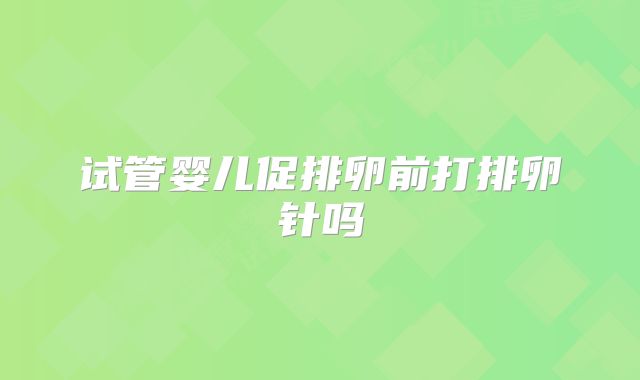 试管婴儿促排卵前打排卵针吗