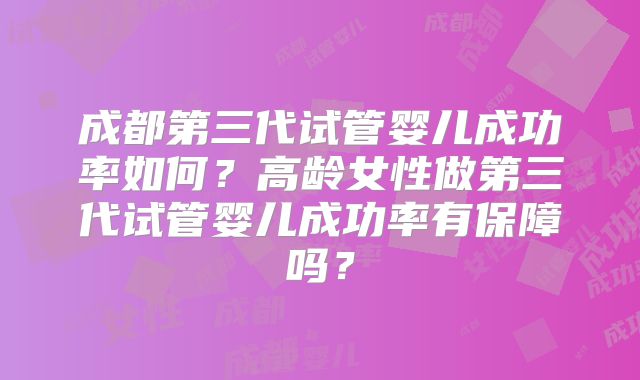 成都第三代试管婴儿成功率如何？高龄女性做第三代试管婴儿成功率有保障吗？