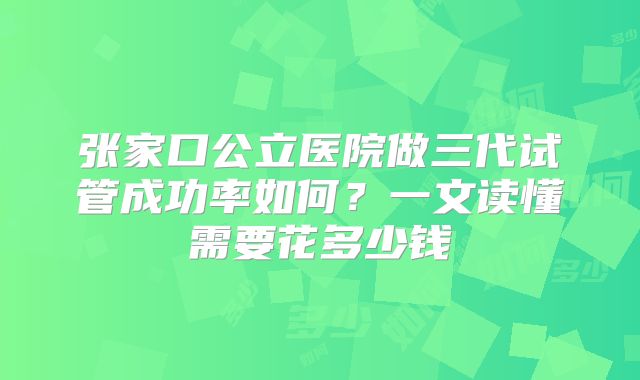 张家口公立医院做三代试管成功率如何？一文读懂需要花多少钱