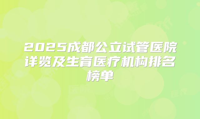 2025成都公立试管医院详览及生育医疗机构排名榜单