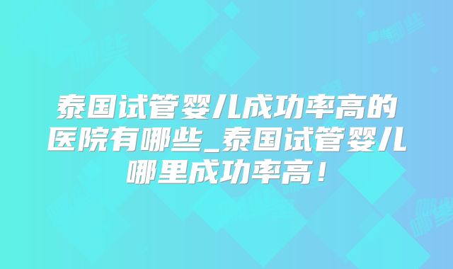 泰国试管婴儿成功率高的医院有哪些_泰国试管婴儿哪里成功率高！