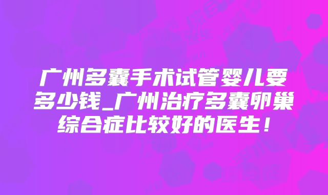广州多囊手术试管婴儿要多少钱_广州治疗多囊卵巢综合症比较好的医生！