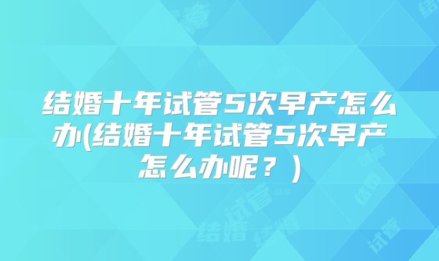 结婚十年试管5次早产怎么办(结婚十年试管5次早产怎么办呢？)