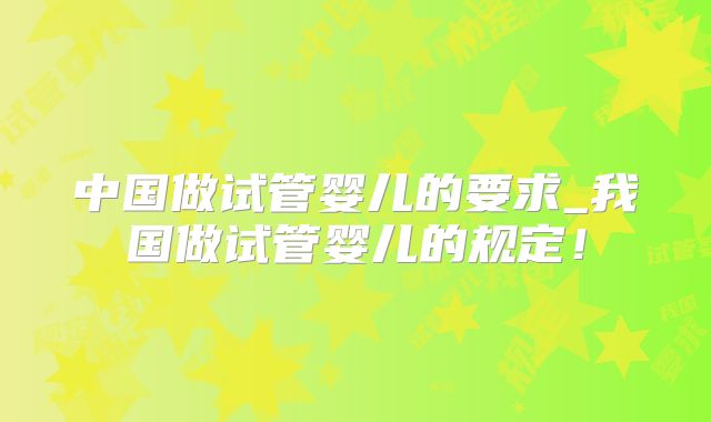 中国做试管婴儿的要求_我国做试管婴儿的规定！