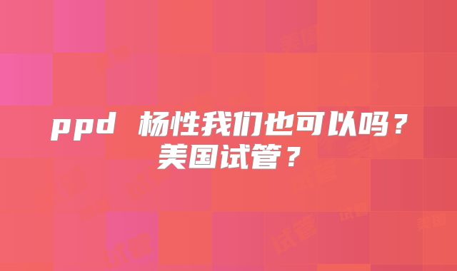 ppd 杨性我们也可以吗？美国试管？