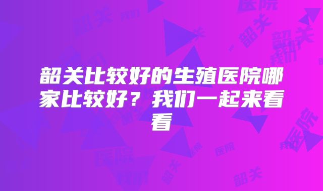 韶关比较好的生殖医院哪家比较好？我们一起来看看