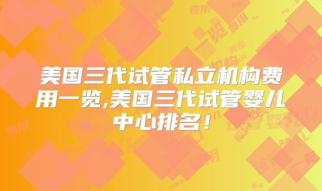 美国三代试管私立机构费用一览,美国三代试管婴儿中心排名!