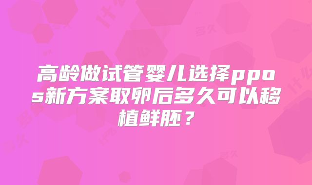 高龄做试管婴儿选择ppos新方案取卵后多久可以移植鲜胚？