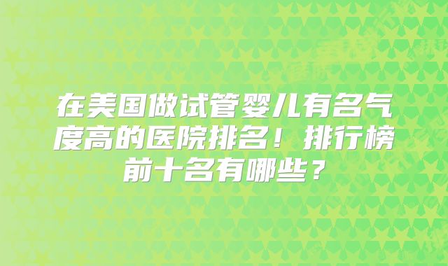 在美国做试管婴儿有名气度高的医院排名！排行榜前十名有哪些？