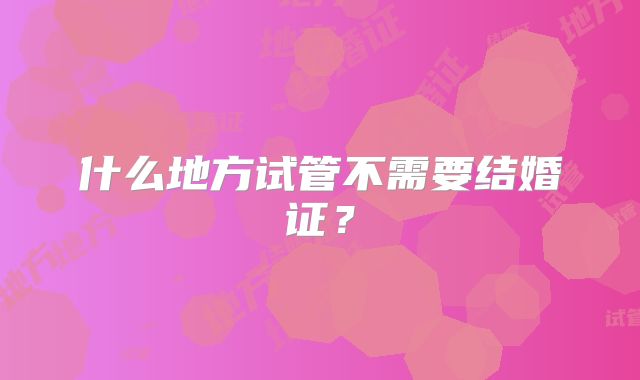 什么地方试管不需要结婚证？