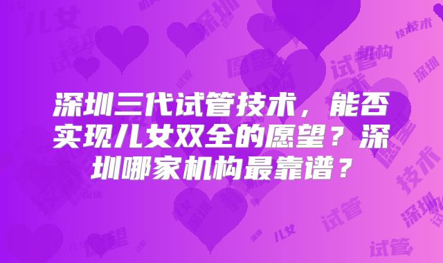 深圳三代试管技术，能否实现儿女双全的愿望？深圳哪家机构最靠谱？