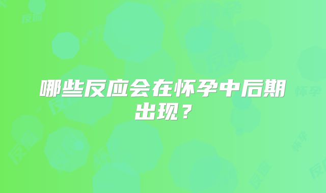 哪些反应会在怀孕中后期出现?