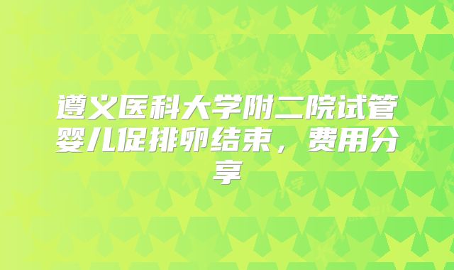 遵义医科大学附二院试管婴儿促排卵结束，费用分享