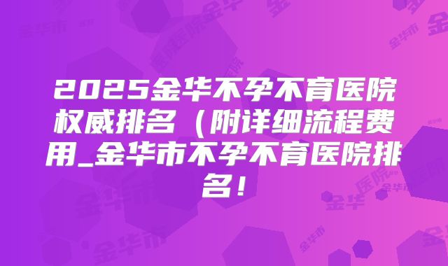 2025金华不孕不育医院权威排名(附详细流程费用_金华市不孕不育医院排名!