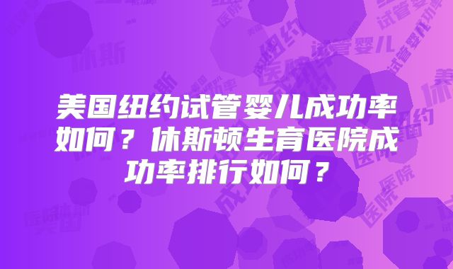 美国纽约试管婴儿成功率如何？休斯顿生育医院成功率排行如何？