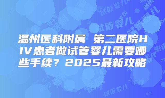 温州医科附属 第二医院HIV患者做试管婴儿需要哪些手续?2025最新攻略