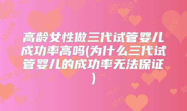 高龄女性做三代试管婴儿成功率高吗(为什么三代试管婴儿的成功率无法保证)