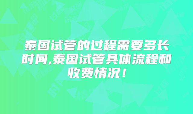 泰国试管的过程需要多长时间,泰国试管具体流程和收费情况！