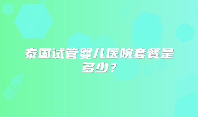 泰国试管婴儿医院套餐是多少？