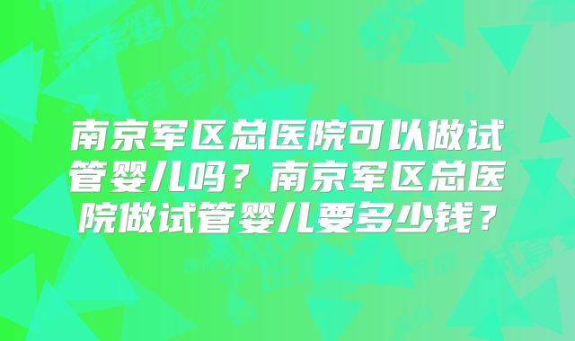 南京军区总医院可以做试管婴儿吗？南京军区总医院做试管婴儿要多少钱？
