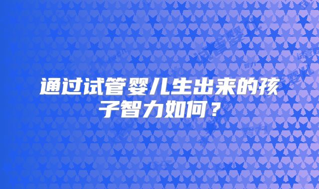 通过试管婴儿生出来的孩子智力如何？