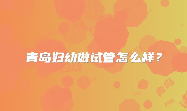 青岛妇幼做试管怎么样？