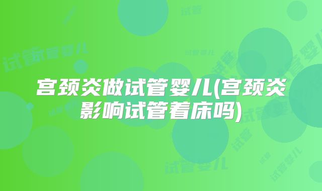 宫颈炎做试管婴儿(宫颈炎影响试管着床吗)