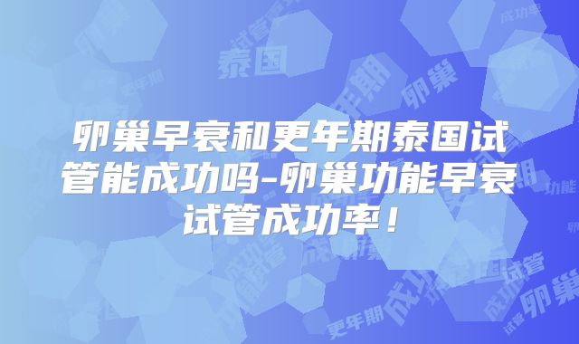 卵巢早衰和更年期泰国试管能成功吗-卵巢功能早衰试管成功率！
