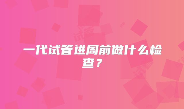 一代试管进周前做什么检查?