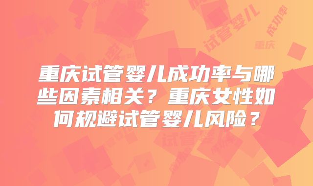 重庆试管婴儿成功率与哪些因素相关？重庆女性如何规避试管婴儿风险？