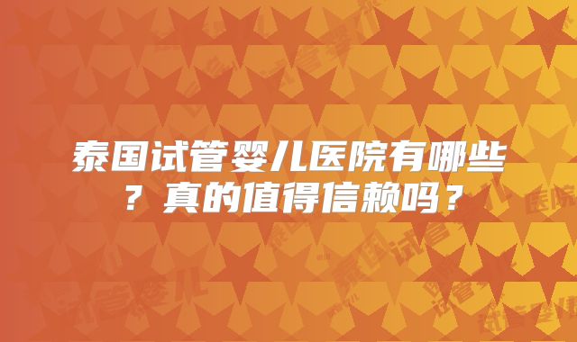泰国试管婴儿医院有哪些?真的值得信赖吗?