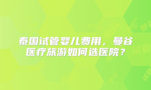 泰国试管婴儿费用，曼谷医疗旅游如何选医院？