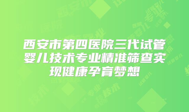 西安市第四医院三代试管婴儿技术专业精准筛查实现健康孕育梦想