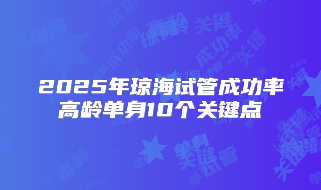 2025年琼海试管成功率高龄单身10个关键点