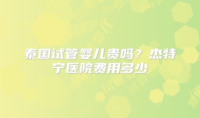 泰国试管婴儿贵吗?杰特宁医院费用多少