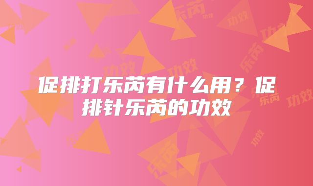 促排打乐芮有什么用？促排针乐芮的功效
