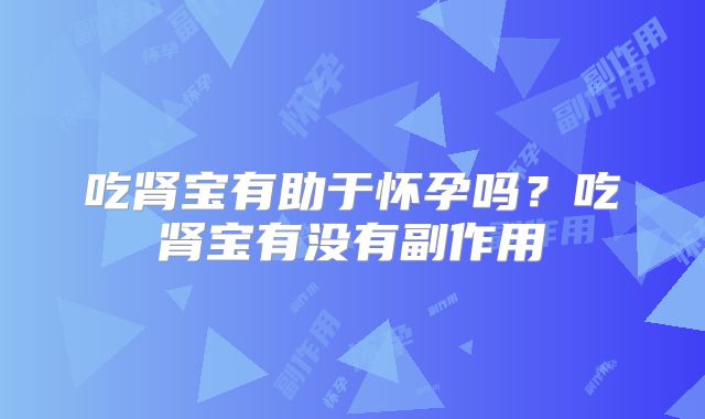 吃肾宝有助于怀孕吗?吃肾宝有没有副作用