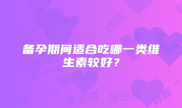 备孕期间适合吃哪一类维生素较好?