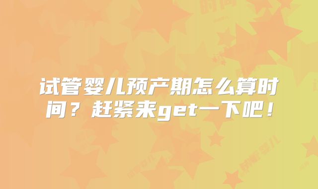 试管婴儿预产期怎么算时间？赶紧来get一下吧！