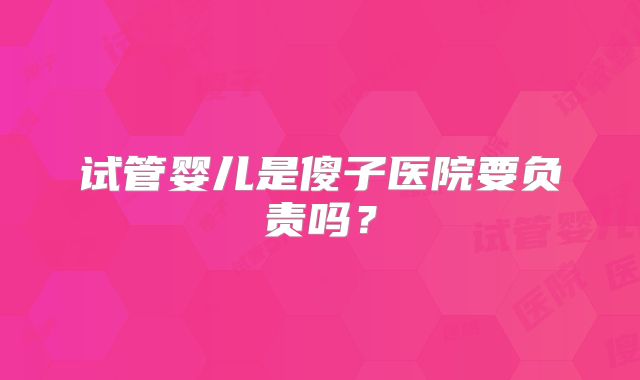 试管婴儿是傻子医院要负责吗？