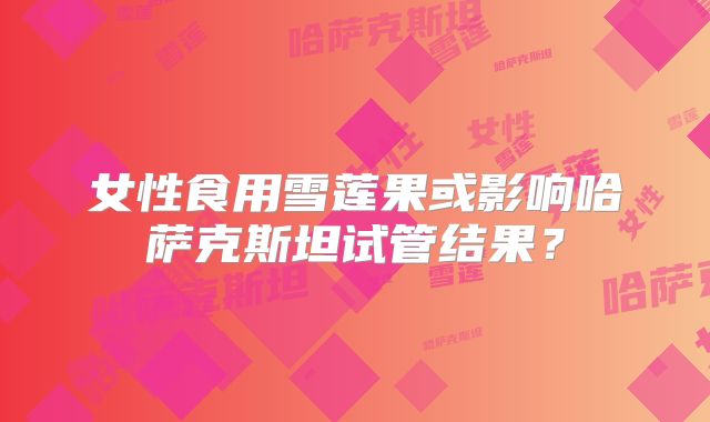 女性食用雪莲果或影响哈萨克斯坦试管结果?