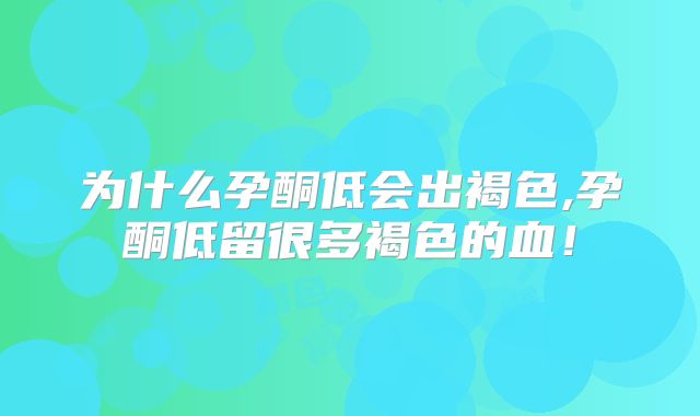 为什么孕酮低会出褐色,孕酮低留很多褐色的血!