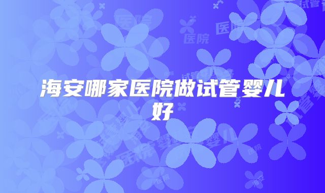 海安哪家医院做试管婴儿好