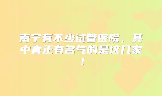 南宁有不少试管医院，其中真正有名气的是这几家！