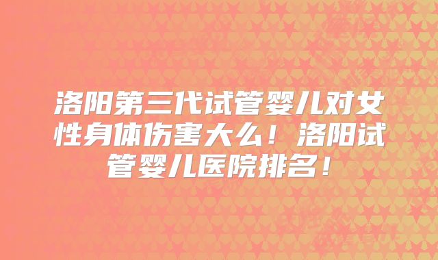 洛阳第三代试管婴儿对女性身体伤害大么！洛阳试管婴儿医院排名！