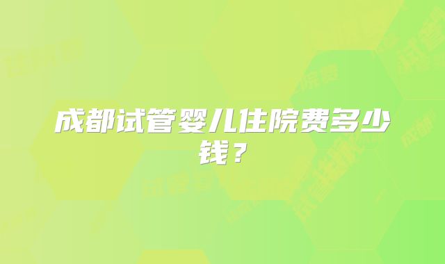 成都试管婴儿住院费多少钱？