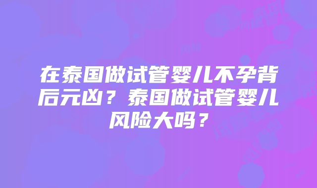 在泰国做试管婴儿不孕背后元凶？泰国做试管婴儿风险大吗？